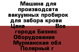 Машина для производсвта вакуумных пробирок для забора крови › Цена ­ 1 000 000 - Все города Бизнес » Оборудование   . Мурманская обл.,Полярный г.